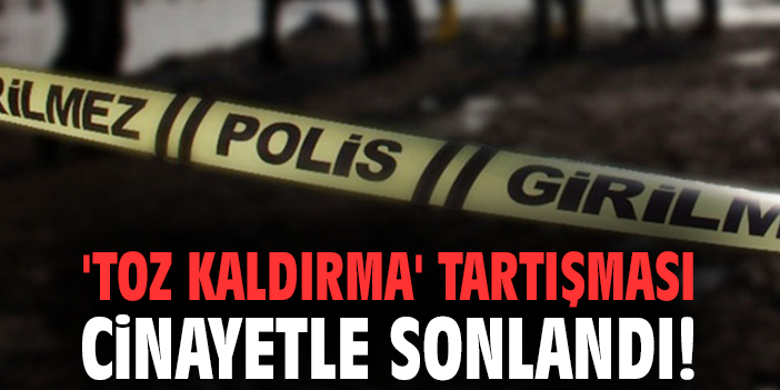 ‘Toz kaldırma’ tartışması cinayetle sonlandı!