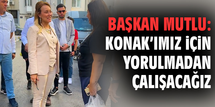 Başkan Mutlu, Konak İçin Mahalle Ziyaretleri Yaptı