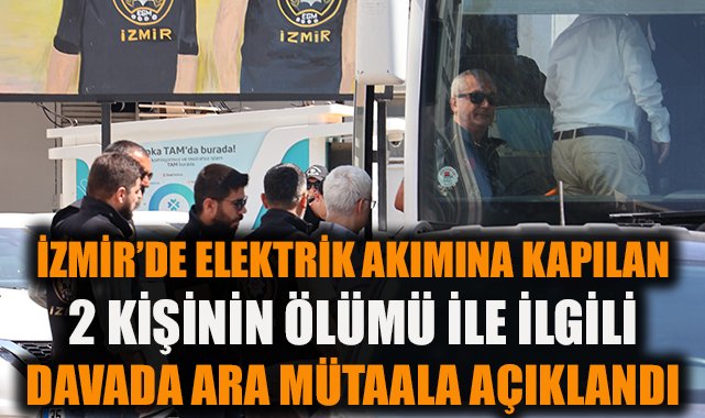 İzmir’de elektrik akımına kapılan 2 kişinin ölümü ile ilgili davada ara mütalaa açıklandı