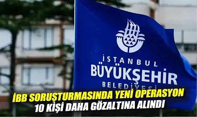 İBB’ye Yolsuzluk Operasyonunda 10 Gözaltı!