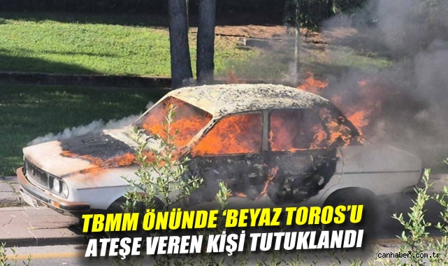 TBMM Önünde Araç Yakan Şüpheli Tutuklandı!