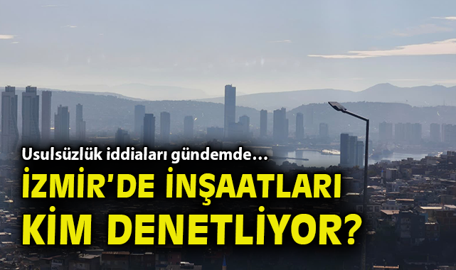 İzmir’de İnşaat Denetimleri Gündemde: Usulsüzlükler mi?
